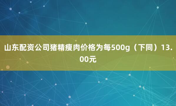 山东配资公司猪精瘦肉价格为每500g（下同）13.00元