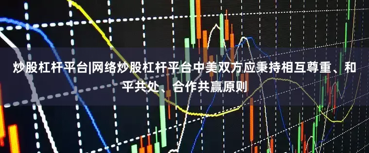 炒股杠杆平台|网络炒股杠杆平台中美双方应秉持相互尊重、和平共处、合作共赢原则