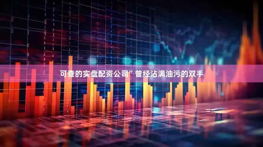 可查的实盘配资公司”曾经沾满油污的双手