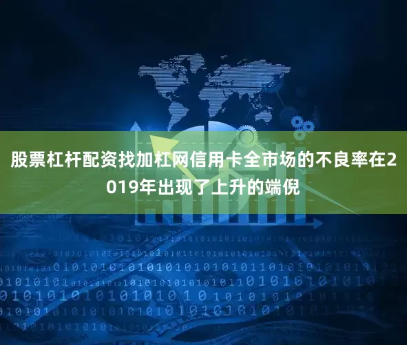 股票杠杆配资找加杠网信用卡全市场的不良率在2019年出现了上升的端倪