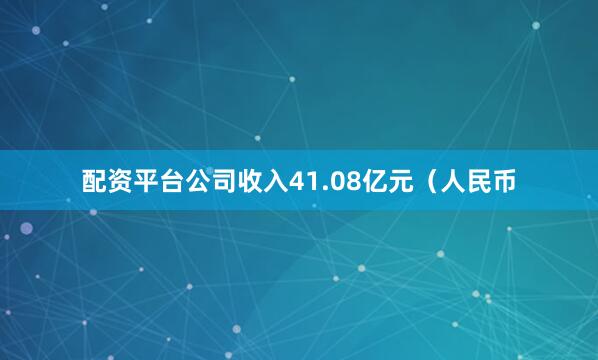 配资平台公司收入41.08亿元（人民币