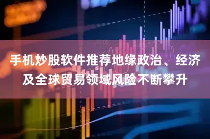 手机炒股软件推荐地缘政治、经济及全球贸易领域风险不断攀升