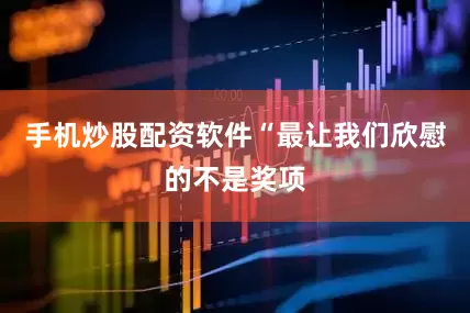 手机炒股配资软件“最让我们欣慰的不是奖项