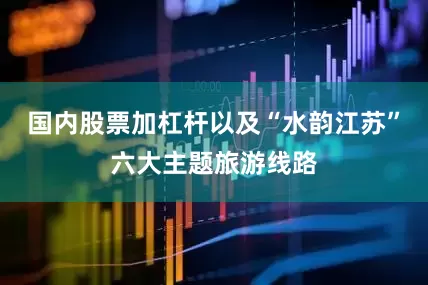 国内股票加杠杆以及“水韵江苏”六大主题旅游线路