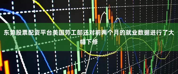 东莞股票配资平台美国劳工部还对前两个月的就业数据进行了大幅下修