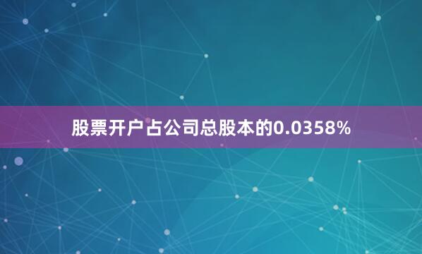 股票开户占公司总股本的0.0358%