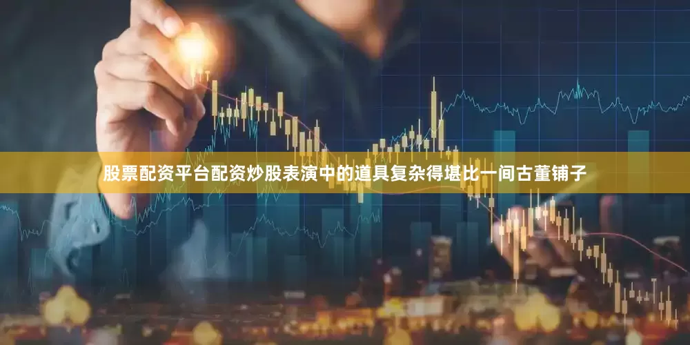 股票配资平台配资炒股表演中的道具复杂得堪比一间古董铺子