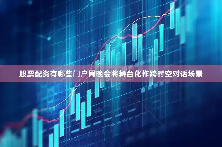 股票配资有哪些门户网晚会将舞台化作跨时空对话场景