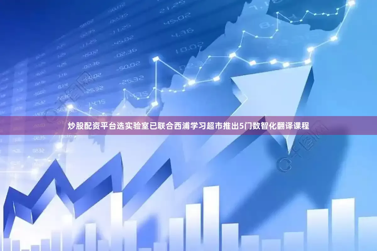 炒股配资平台选实验室已联合西浦学习超市推出5门数智化翻译课程