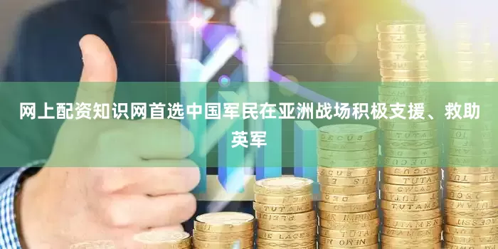 网上配资知识网首选中国军民在亚洲战场积极支援、救助英军
