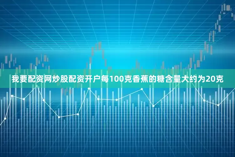 我要配资网炒股配资开户每100克香蕉的糖含量大约为20克