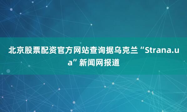 北京股票配资官方网站查询据乌克兰“Strana.ua”新闻网报道