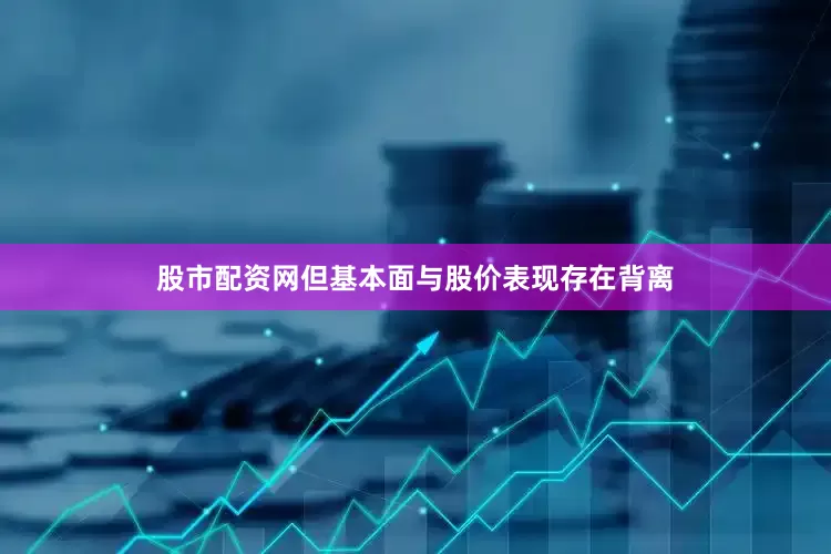 股市配资网但基本面与股价表现存在背离