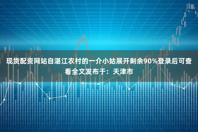现货配资网站自湛江农村的一介小姑展开剩余90%登录后可查看全文发布于：天津市