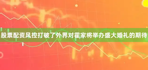 股票配资风控打破了外界对霍家将举办盛大婚礼的期待