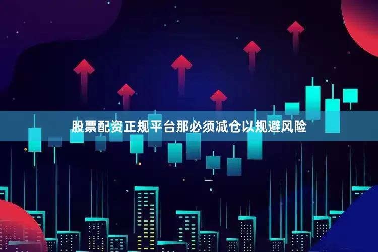 股票配资正规平台那必须减仓以规避风险