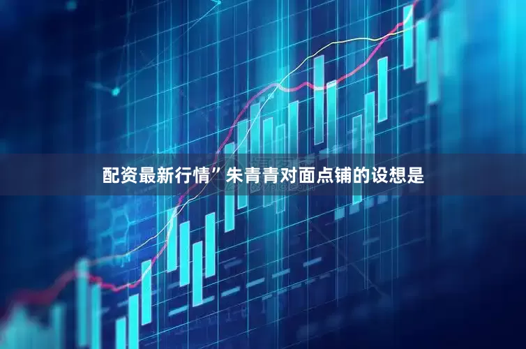 配资最新行情”朱青青对面点铺的设想是